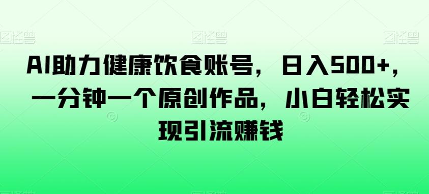 AI助力健康饮食账号，日入500+，一分钟一个原创作品，小白轻松实现引流赚钱【揭秘】-博库