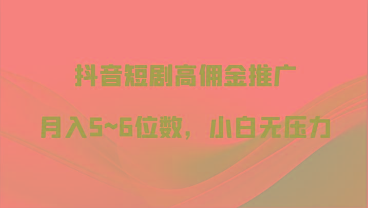 抖音短剧高佣金推广，月入5~6位数，小白无压力-博库