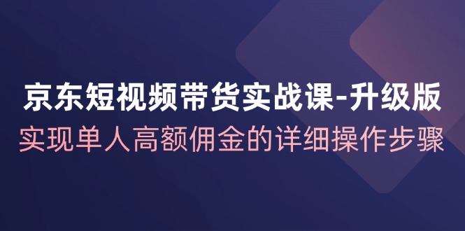 京东短视频带货实战课升级版，实现单人高额佣金的详细操作步骤-博库