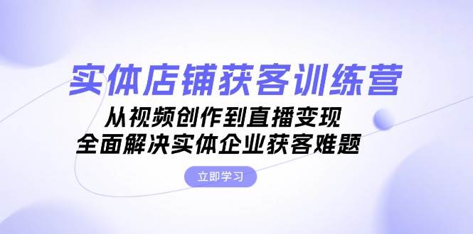 实体店铺获客特训营：从视频创作到直播变现，全面解决实体企业获客难题-博库