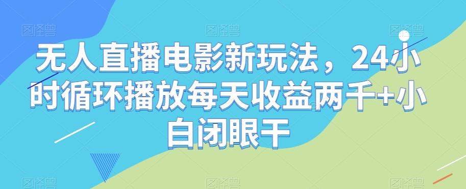 无人直播电影新玩法，24小时循环播放每天收益两千+小白闭眼干【揭秘】-博库