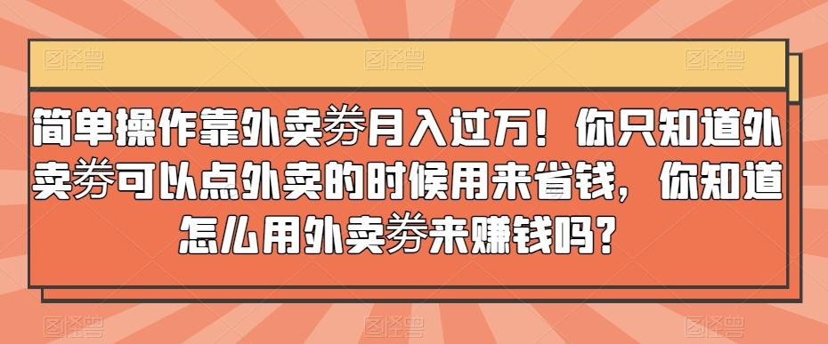 简单操作靠外卖劵月入过万！你只知道外卖劵可以点外卖的时候用来省钱，你知道怎么用外卖劵来赚钱吗？-博库