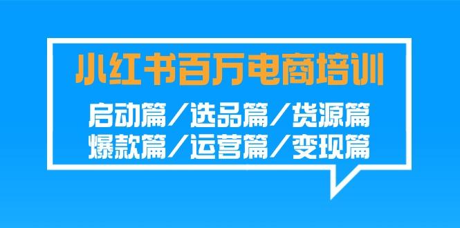 小红书-百万电商培训班：启动篇/选品篇/货源篇/爆款篇/运营篇/变现篇-博库