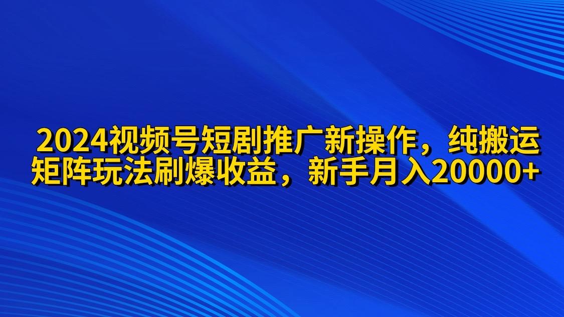 (9916期)2024视频号短剧推广新操作 纯搬运+矩阵连爆打法刷爆流量分成 小白月入20000-博库