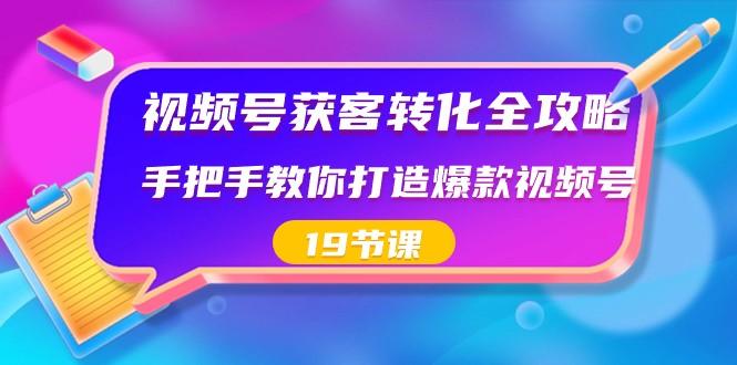 视频号获客转化全攻略，手把手教你打造爆款视频号（19节课）-博库