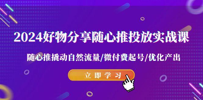 2024好物分享-随心推投放实战课 随心推撬动自然流量/微付费起号/优化产出-博库