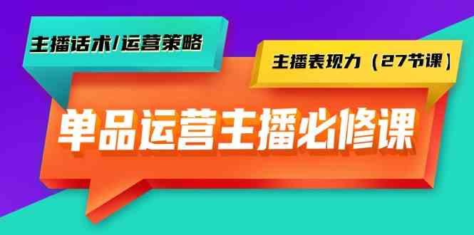 单品运营实操主播必修课：主播话术/运营策略/主播表现力(27节课)-博库