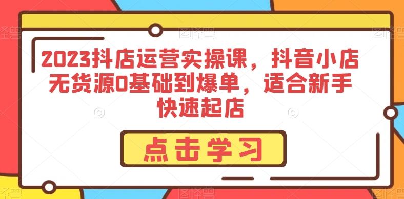 2023抖店运营实操课，抖音小店无货源0基础到爆单，适合新手快速起店-博库