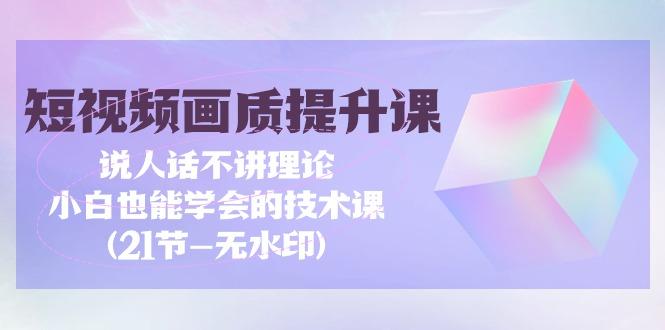 (9659期)短视频-画质提升课，说人话不讲理论，小白也能学会的技术课(21节-无水印)-博库