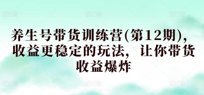 养生号带货训练营(第12期)，收益更稳定的玩法，让你带货收益爆炸-博库