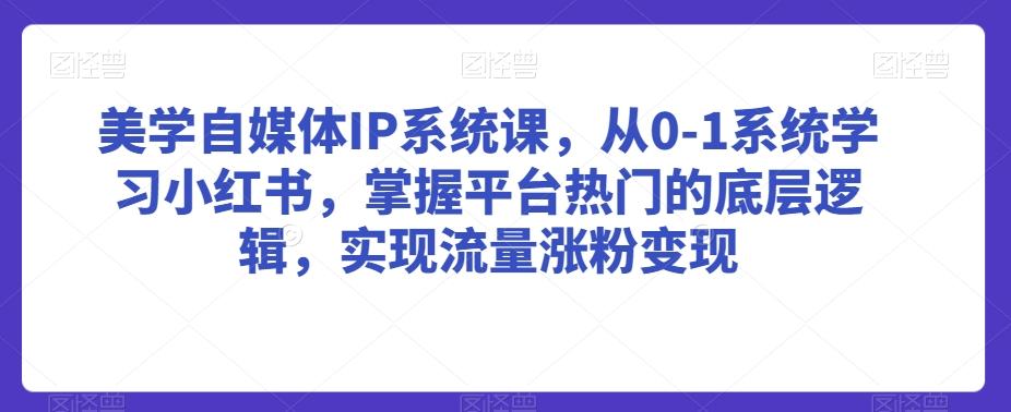 美学自媒体IP系统课，从0-1系统学习小红书，掌握平台热门的底层逻辑，实现流量涨粉变现-博库