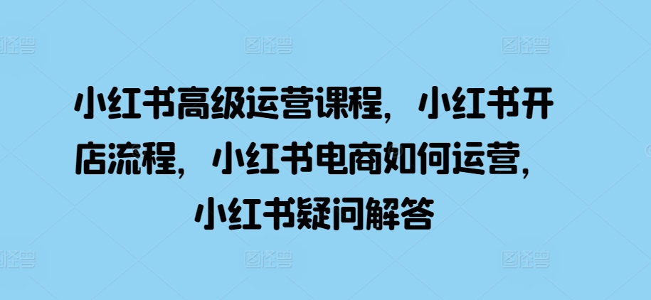 小红书高级运营课程，小红书开店流程，小红书电商如何运营，小红书疑问解答-博库