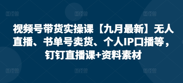 视频号带货实操课【10月最新】无人直播、书单号卖货、个人IP口播等，钉钉直播课+资料素材-博库