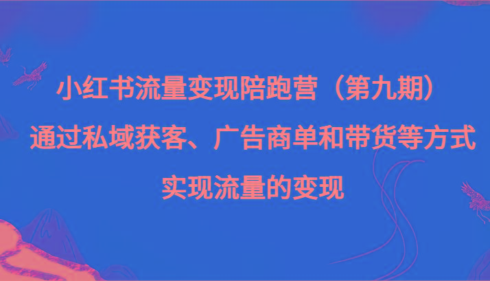 小红书流量变现陪跑营（第九期）通过私域获客、广告商单和带货等方式实现流量变现-博库