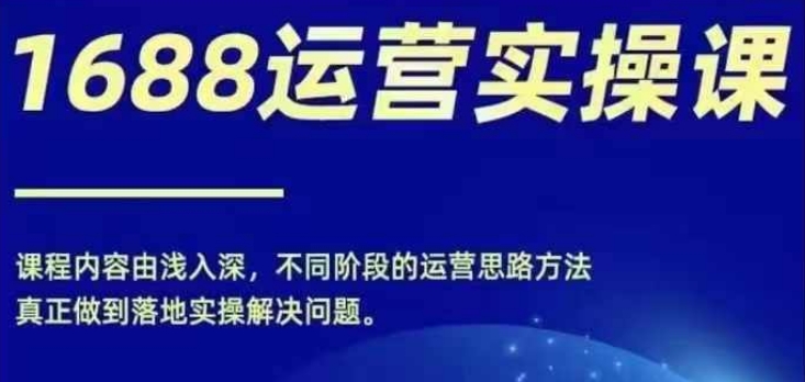 1688实操运营课，零基础学会1688实操运营，电商年入百万不是梦-博库