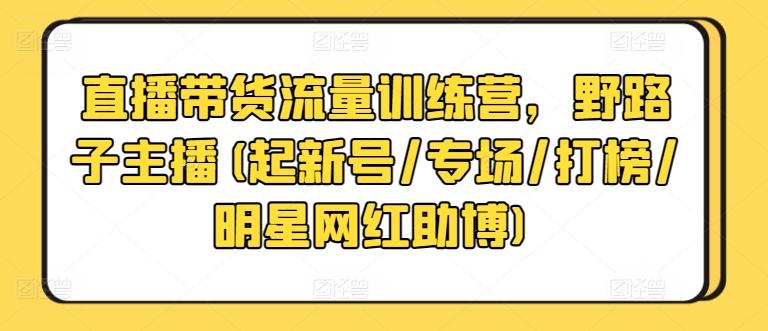 直播带货流量训练营，野路子主播(起新号/专场/打榜/明星网红助博)-博库