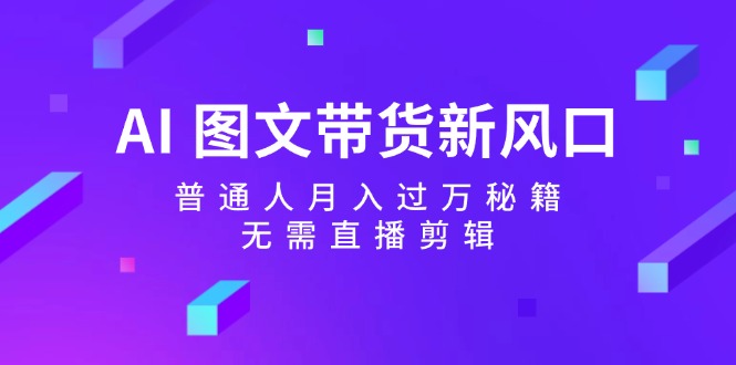 AI图文带货新风口：普通人月入过万秘籍，无需直播剪辑-博库