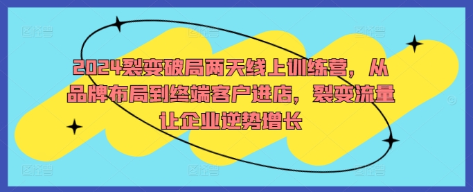 2024裂变破局两天线上训练营，从品牌布局到终端客户进店，裂变流量让企业逆势增长-博库