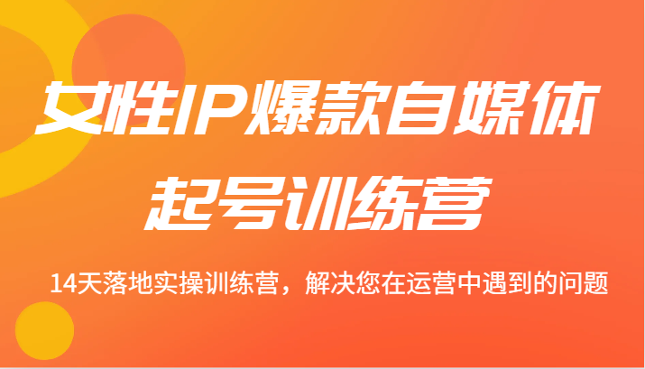 女性IP爆款自媒体起号训练营 14天落地实操训练营，解决您在运营中遇到的问题-博库