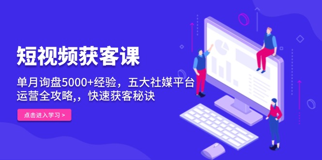 短视频获客课，单月询盘5000+经验，五大社媒平台运营全攻略,，快速获客…-博库