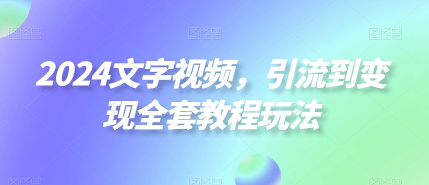 2024文字视频，引流到变现全套教程玩法【揭秘】-博库