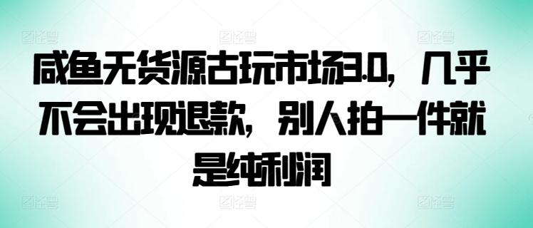 咸鱼无货源古玩市场3.0，几乎不会出现退款，别人拍一件就是纯利润【揭秘】-博库