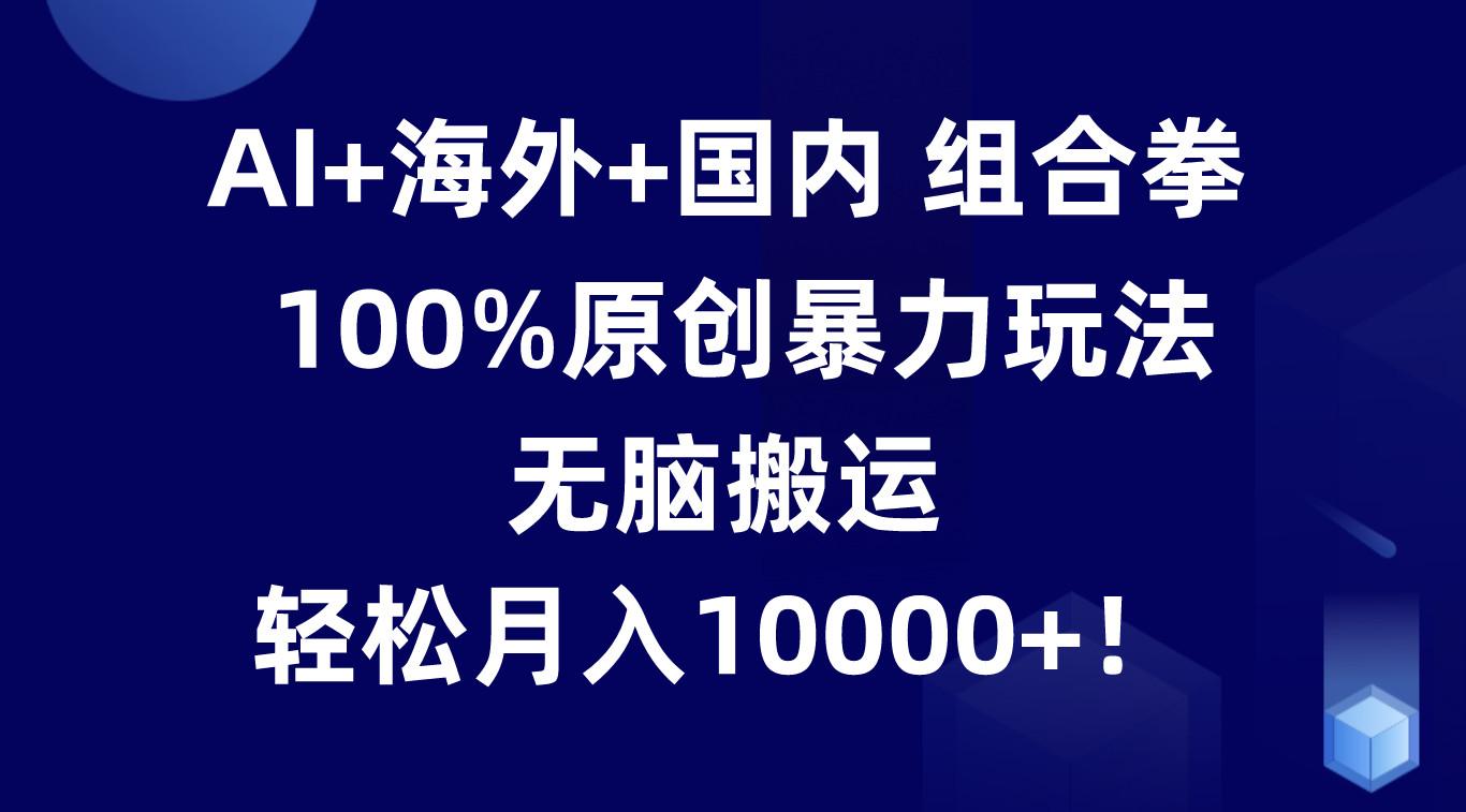 AI+海外+国内组合拳，100%原创暴力玩法，无脑搬运，轻松月入10000+！-博库