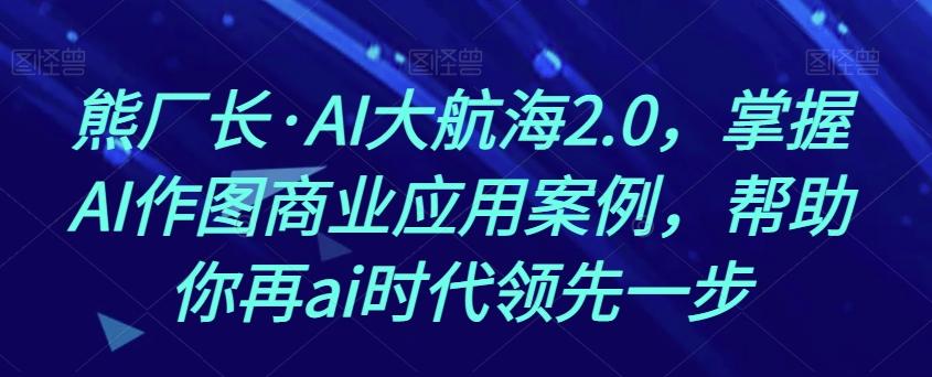 熊厂长·AI大航海2.0，掌握AI作图商业应用案例，帮助你再ai时代领先一步-博库