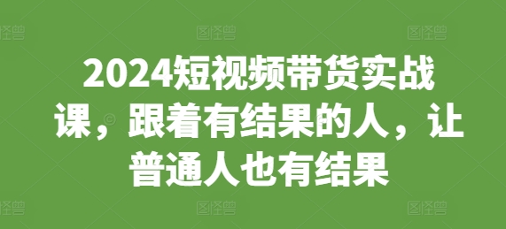 2024短视频带货实战课，跟着有结果的人，让普通人也有结果-博库