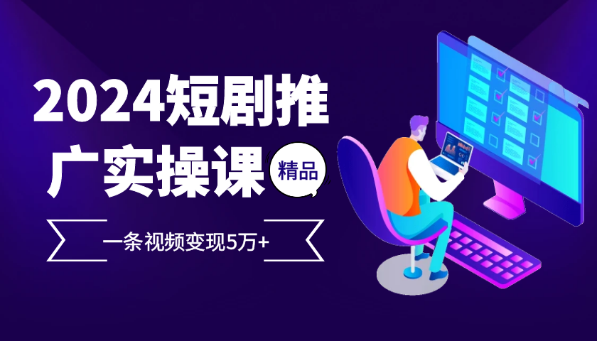 2024最火爆的项目短剧推广实操课，一条视频变现5万+【附软件工具】-博库