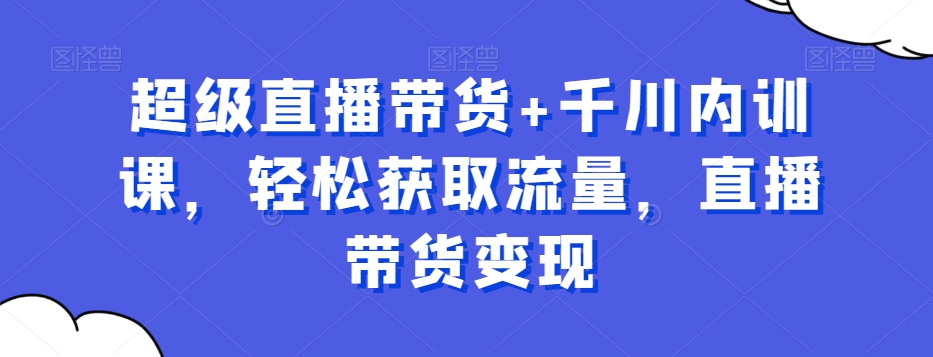 超级直播带货+千川内训课，轻松获取流量，直播带货变现-博库