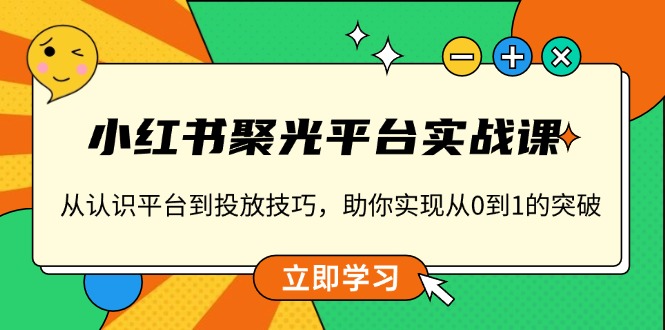 小红书 聚光平台实战课，从认识平台到投放技巧，助你实现从0到1的突破-博库