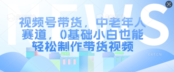 视频号带货，中老年人赛道，0基础小白也能轻松制作带货视频-博库