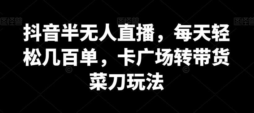 抖音半无人直播，每天轻松几百单，卡广场转带货菜刀玩法【揭秘】-博库