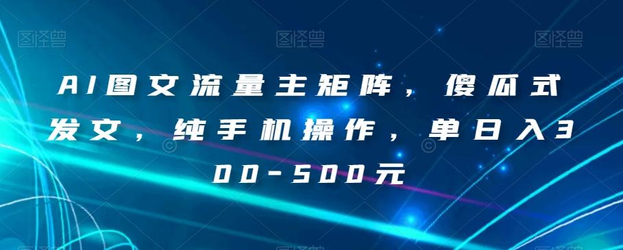 AI图文流量主矩阵，傻瓜式发文，纯手机操作，单日入300-500元【揭秘】-博库