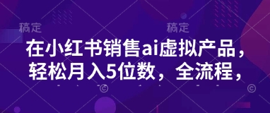 小红书销售ai虚拟产品，轻松月入5位数，全流程，超细节变现过程，完全无卡点-博库