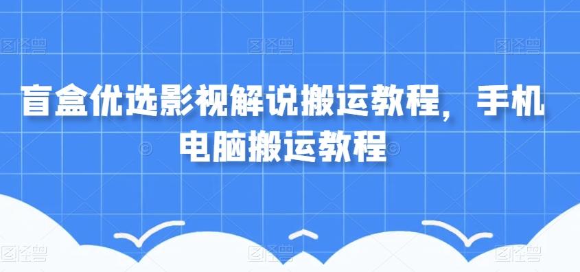 盲盒优选影视解说搬运教程，手机电脑搬运教程-博库