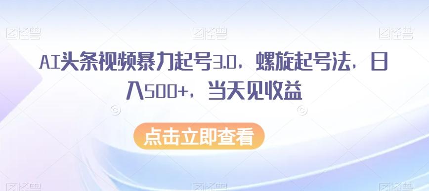 AI头条视频暴力起号3.0，螺旋起号法，日入500+，当天见收益【揭秘】-博库