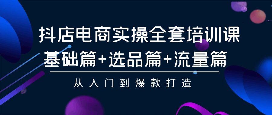 (9604期)抖店电商实操全套培训课：基础篇+选品篇+流量篇，从入门到爆款打造-博库