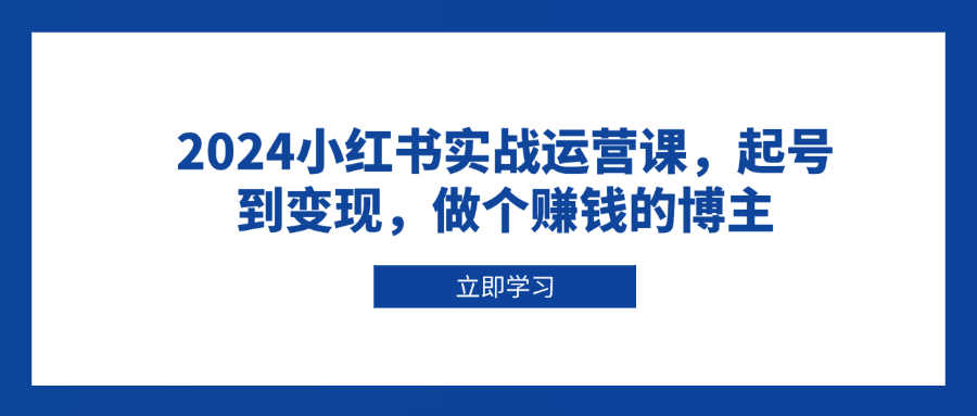 2024小红书实战运营课，起号到变现，做个赚钱的博主-博库