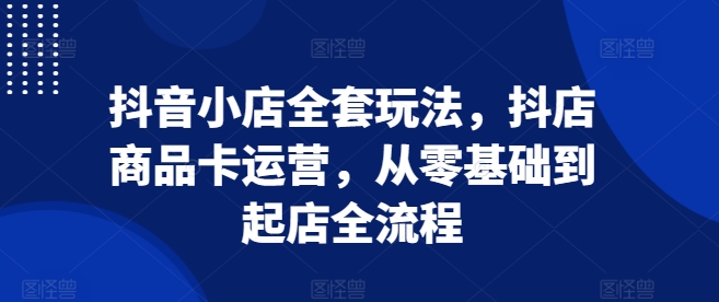 抖音小店全套玩法，抖店商品卡运营，从零基础到起店全流程-博库