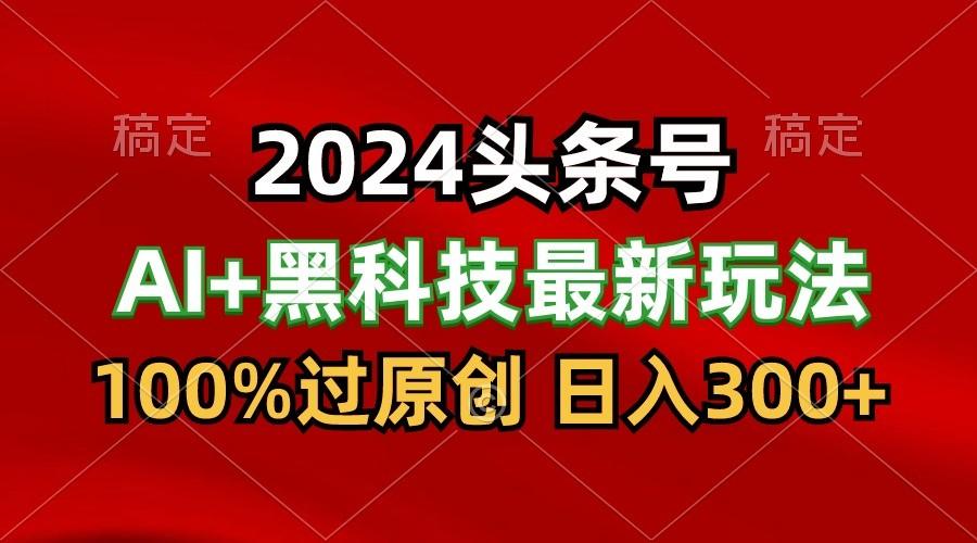 2024最新AI头条+黑科技猛撸收益，100%过原创，三天必起号，每天5分钟，月入1W+-博库