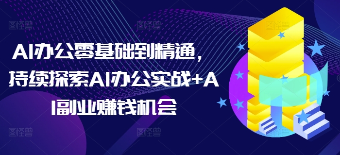 AI办公零基础到精通，持续探索AI办公实战+AI副业赚钱机会-博库