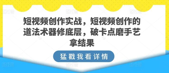 短视频创作实战，短视频创作的道法术器修底层，破卡点磨手艺拿结果-博库