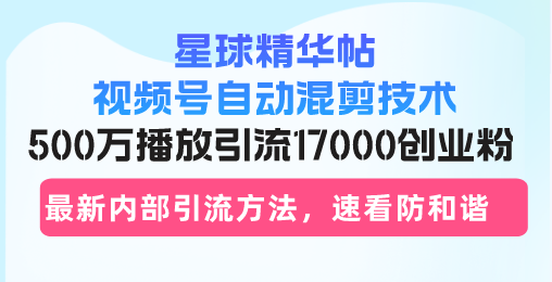 星球精华帖视频号自动混剪技术，500万播放引流17000创业粉，最新内部引…-博库