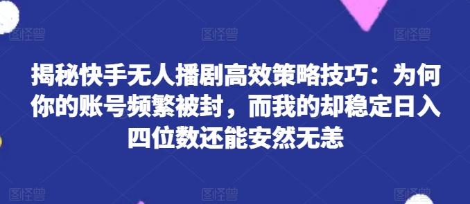 揭秘快手无人播剧高效策略技巧：为何你的账号频繁被封，而我的却稳定日入四位数还能安然无恙【揭秘】-博库