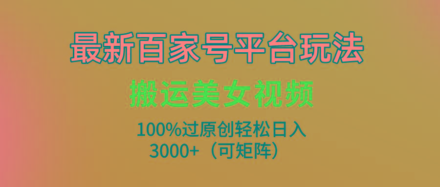 (9852期)最新百家号平台玩法，搬运美女视频100%过原创大揭秘，轻松日入3000+(可…-博库