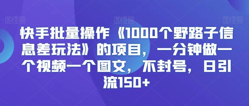 快手批量操作《1000个野路子信息差玩法》的项目，一分钟做一个视频一个图文，不封号，日引流150+【揭秘】-博库