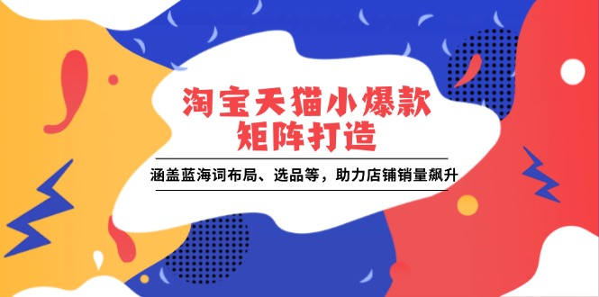 淘宝天猫小爆款矩阵打造：涵盖蓝海词布局、选品等，助力店铺销量飙升-博库