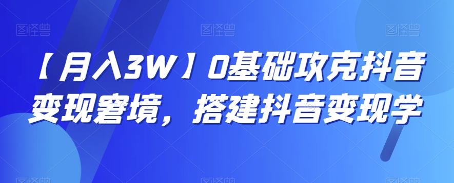 【月入3W】0基础攻克抖音变现窘境，搭建抖音变现学-博库